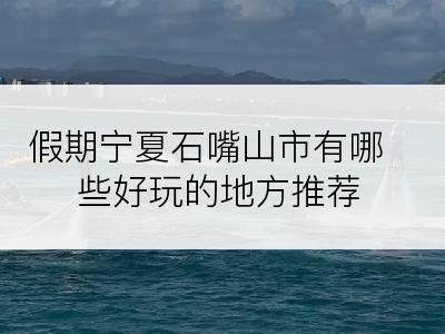 假期宁夏石嘴山市有哪些好玩的地方推荐