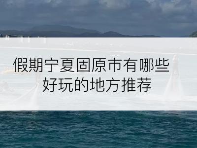 假期宁夏固原市有哪些好玩的地方推荐