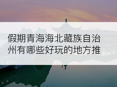 假期青海海北藏族自治州有哪些好玩的地方推荐