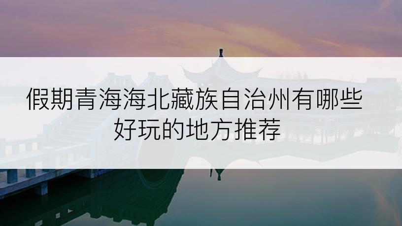 假期青海海北藏族自治州有哪些好玩的地方推荐