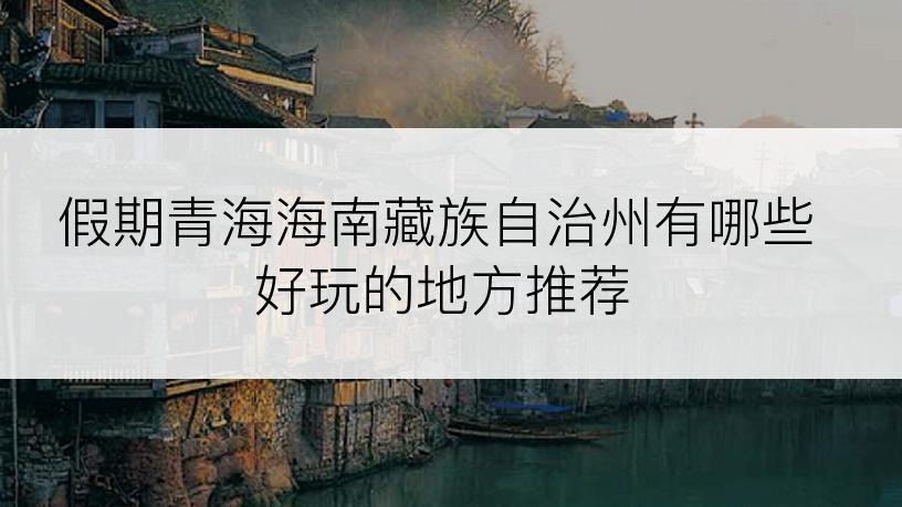 假期青海海南藏族自治州有哪些好玩的地方推荐