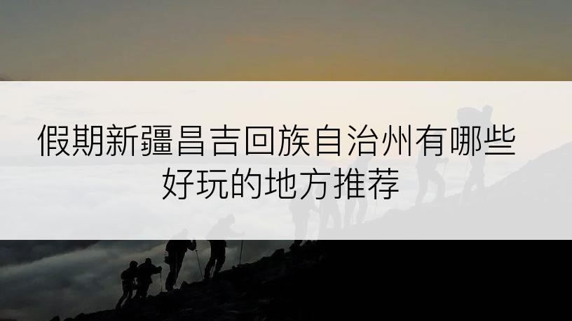 假期新疆昌吉回族自治州有哪些好玩的地方推荐