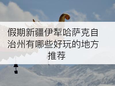 假期新疆伊犁哈萨克自治州有哪些好玩的地方推荐