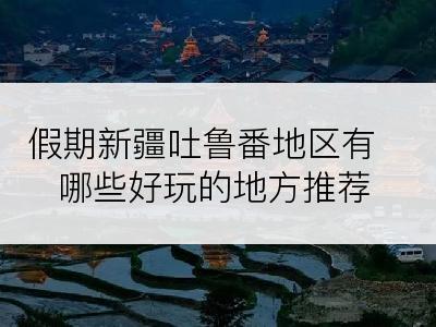 假期新疆吐鲁番地区有哪些好玩的地方推荐