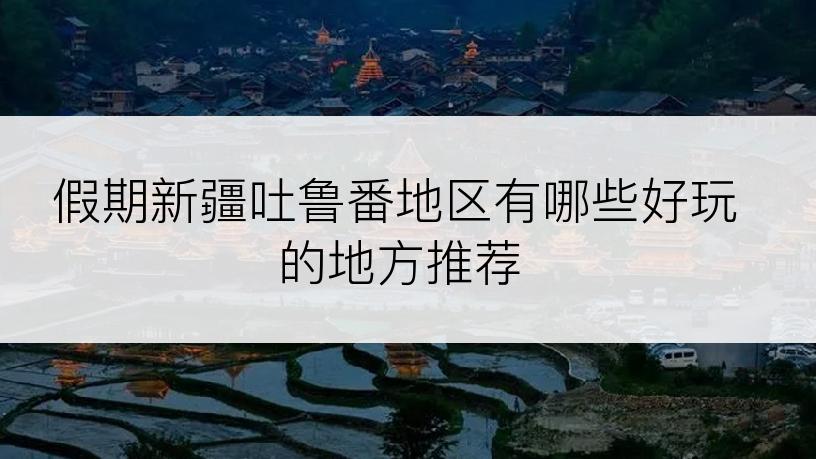 假期新疆吐鲁番地区有哪些好玩的地方推荐