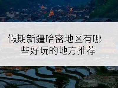 假期新疆哈密地区有哪些好玩的地方推荐