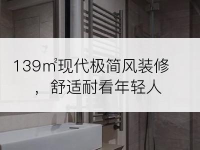 139㎡现代极简风装修，舒适耐看年轻人