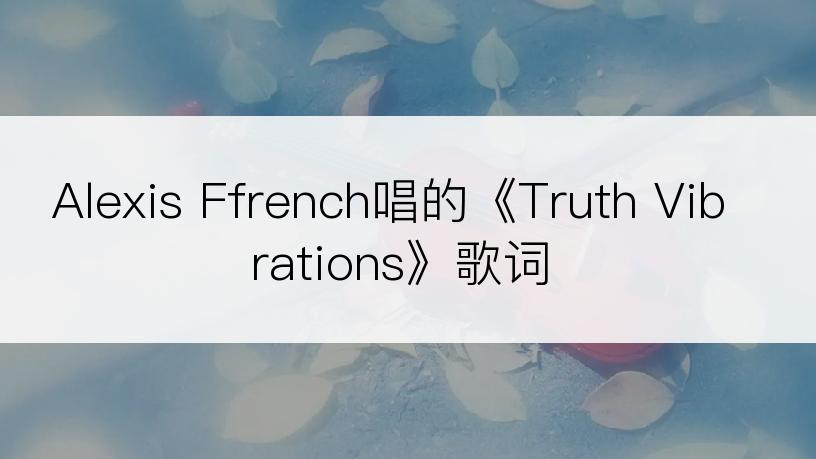 Alexis Ffrench唱的《Truth Vibrations》歌词