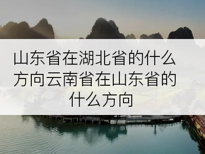 山东省在湖北省的什么方向云南省在山东省的什么方向