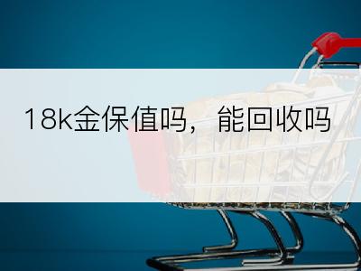 18k金保值吗，能回收吗