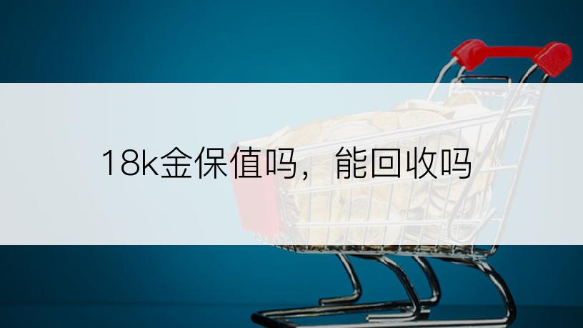 18k金保值吗，能回收吗