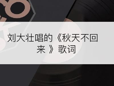 刘大壮唱的《秋天不回来 》歌词