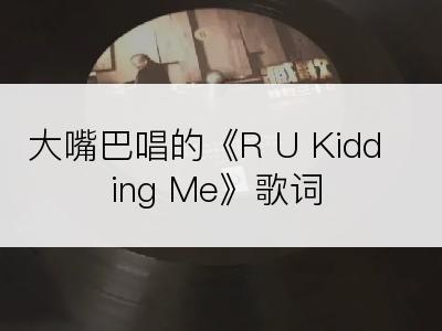 大嘴巴唱的《R U Kidding Me》歌词