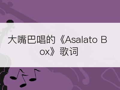 大嘴巴唱的《Asalato Box》歌词