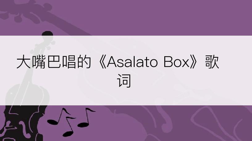 大嘴巴唱的《Asalato Box》歌词