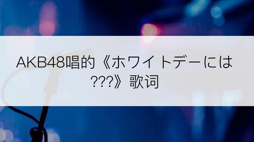 AKB48唱的《ホワイトデーには???》歌词