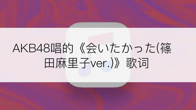 AKB48唱的《会いたかった(篠田麻里子ver.)》歌词