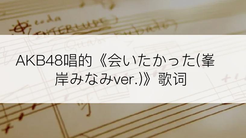 AKB48唱的《会いたかった(峯岸みなみver.)》歌词