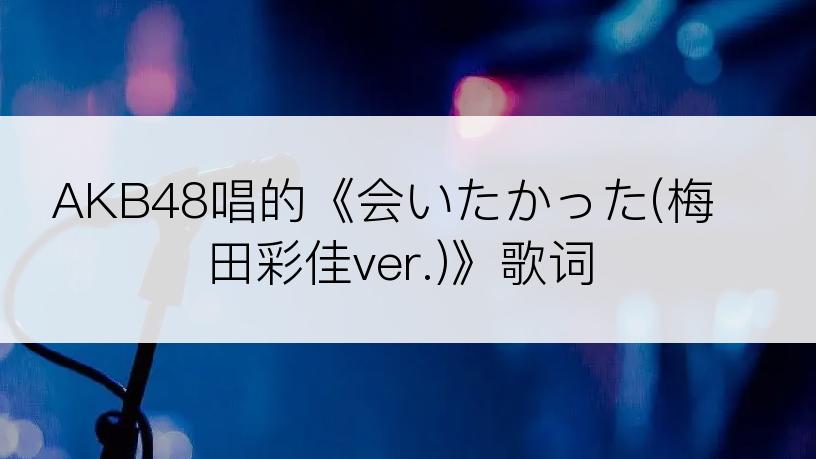 AKB48唱的《会いたかった(梅田彩佳ver.)》歌词