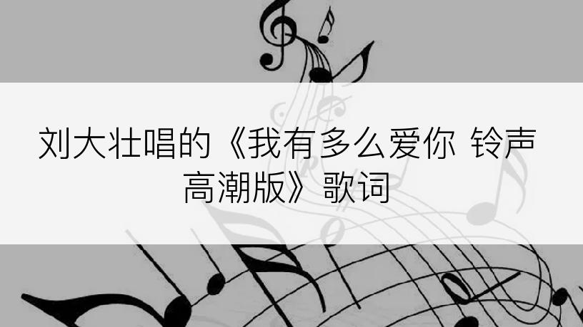 刘大壮唱的《我有多么爱你 铃声高潮版》歌词