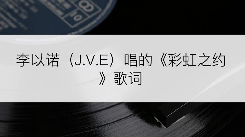 李以诺（J.V.E）唱的《彩虹之约》歌词