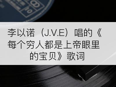 李以诺（J.V.E）唱的《每个穷人都是上帝眼里的宝贝》歌词