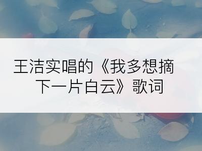 王洁实唱的《我多想摘下一片白云》歌词