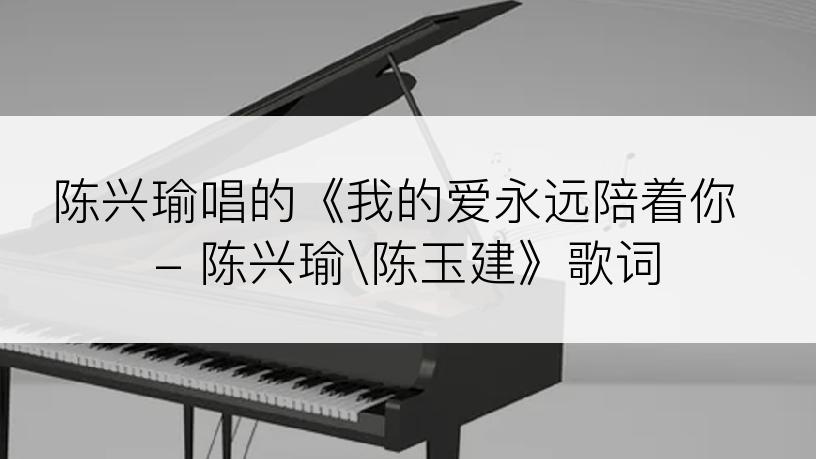 陈兴瑜唱的《我的爱永远陪着你 - 陈兴瑜陈玉建》歌词