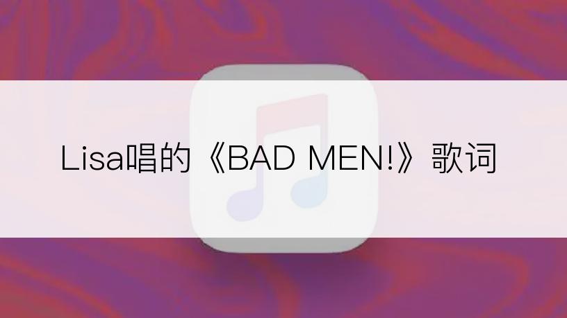 Lisa唱的《BAD MEN!》歌词