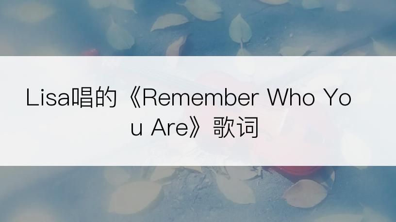 Lisa唱的《Remember Who You Are》歌词