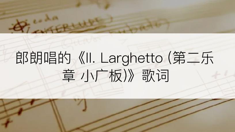 郎朗唱的《II. Larghetto (第二乐章 小广板)》歌词