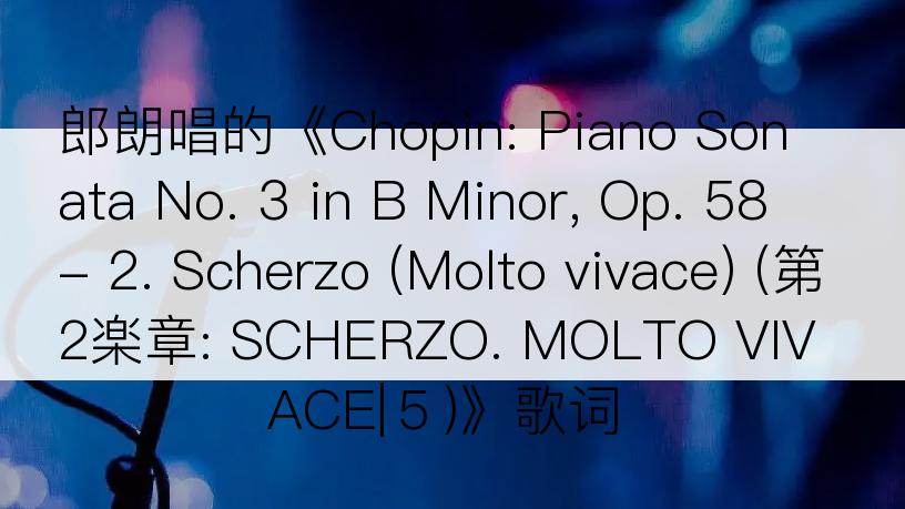 郎朗唱的《Chopin: Piano Sonata No. 3 in B Minor, Op. 58 - 2. Scherzo (Molto vivace) (第2楽章: SCHERZO. MOLTO VIVACE|５)》歌词