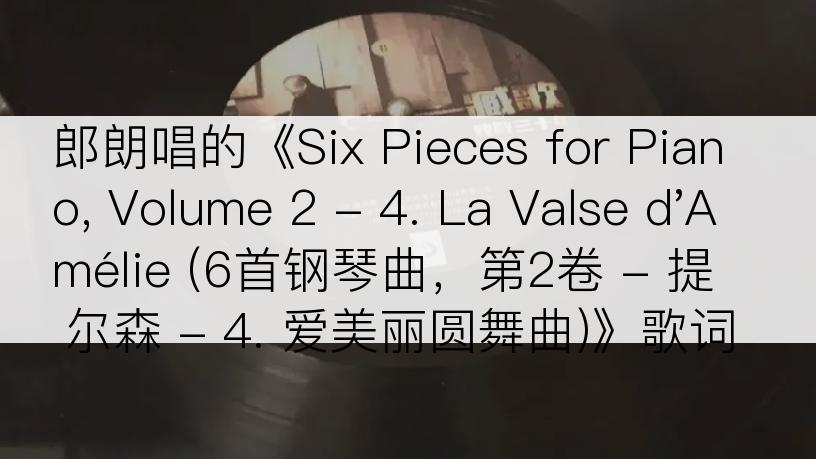 郎朗唱的《Six Pieces for Piano, Volume 2 - 4. La Valse d'Amélie (6首钢琴曲，第2卷 - 提尔森 - 4. 爱美丽圆舞曲)》歌词