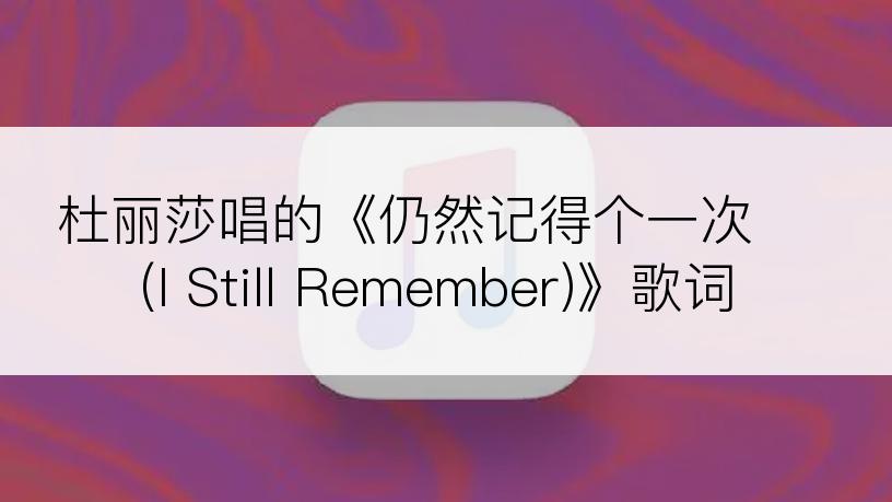 杜丽莎唱的《仍然记得个一次 (I Still Remember)》歌词