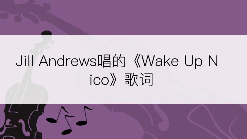 Jill Andrews唱的《Wake Up Nico》歌词