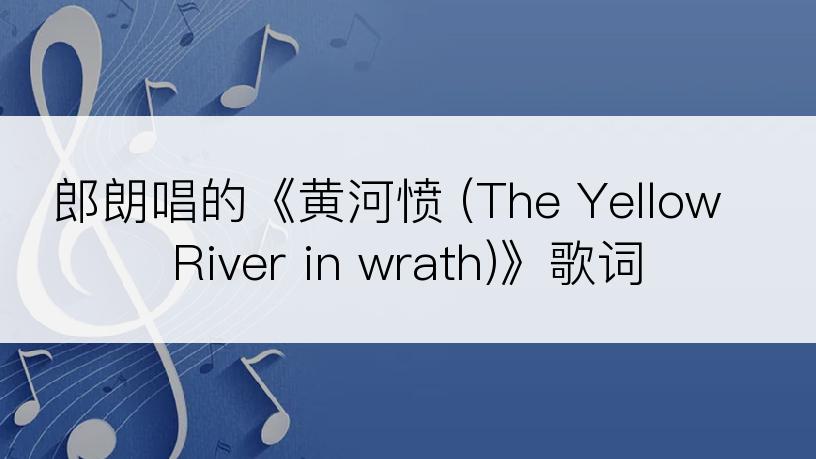 郎朗唱的《黄河愤 (The Yellow River in wrath)》歌词