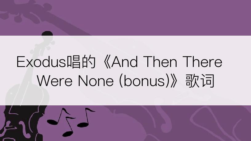 Exodus唱的《And Then There Were None (bonus)》歌词