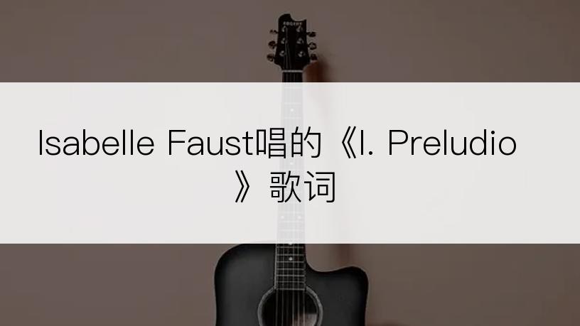 Isabelle Faust唱的《I. Preludio》歌词