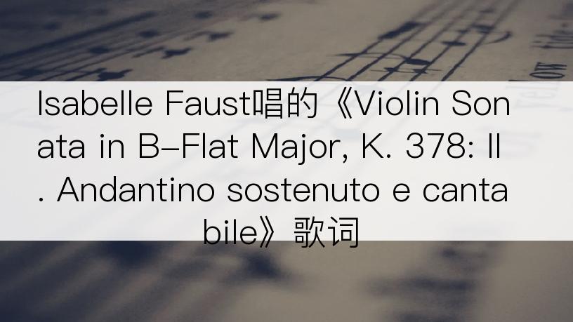 Isabelle Faust唱的《Violin Sonata in B-Flat Major, K. 378: II. Andantino sostenuto e cantabile》歌词