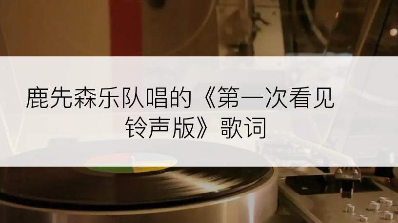 鹿先森乐队唱的《第一次看见 铃声版》歌词