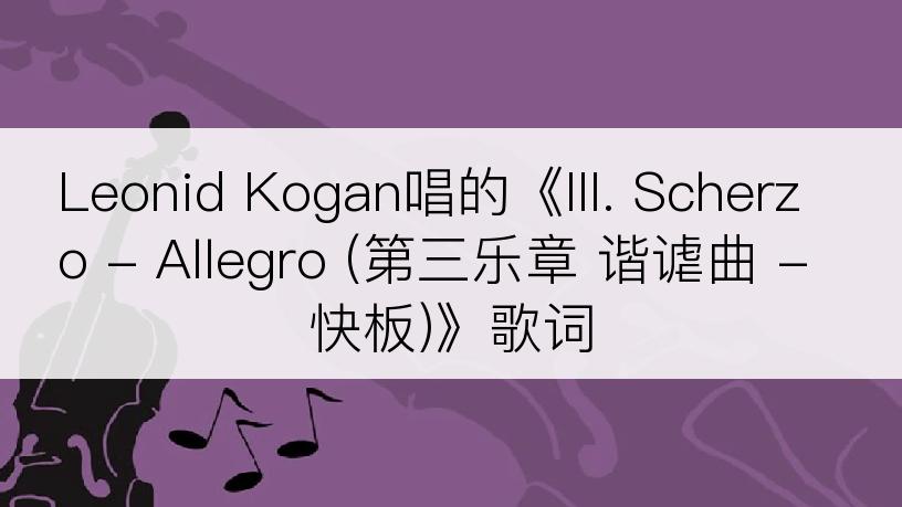 Leonid Kogan唱的《III. Scherzo - Allegro (第三乐章 谐谑曲 - 快板)》歌词