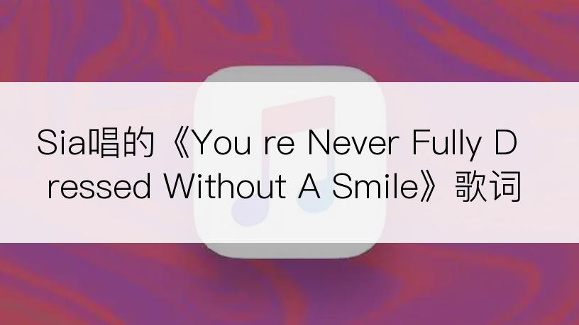 Sia唱的《You re Never Fully Dressed Without A Smile》歌词