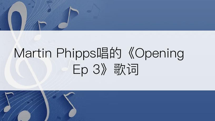 Martin Phipps唱的《Opening Ep 3》歌词