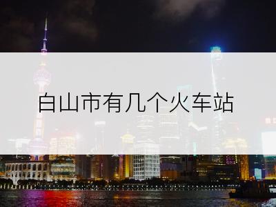 白山市有几个火车站