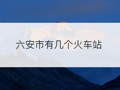 六安市有几个火车站