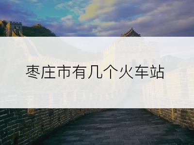 枣庄市有几个火车站