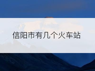 信阳市有几个火车站