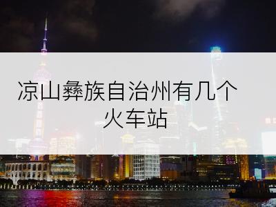 凉山彝族自治州有几个火车站