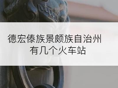 德宏傣族景颇族自治州有几个火车站