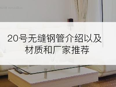 20号无缝钢管介绍以及材质和厂家推荐